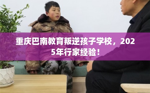 重庆巴南教育叛逆孩子学校，2025年行家经验！