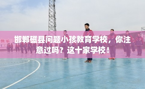 邯郸磁县问题小孩教育学校，你注意过吗？这十家学校！