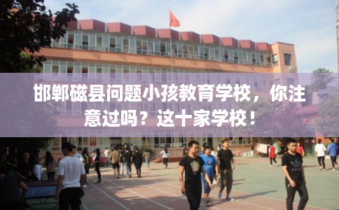 邯郸磁县问题小孩教育学校，你注意过吗？这十家学校！