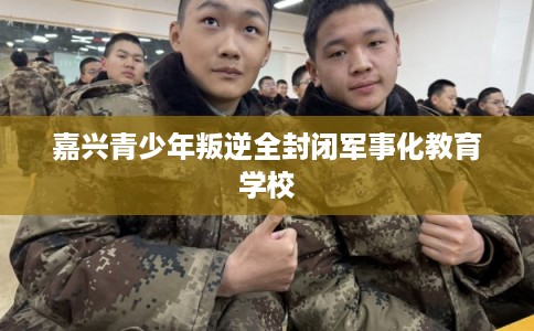 嘉兴青少年叛逆全封闭军事化教育学校