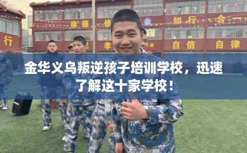 金华义乌叛逆孩子培训学校,迅速了解这十家学校! 金华义乌叛逆孩子培训学校,迅速了解这十家学校!