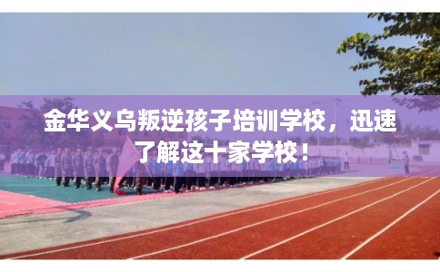 金华义乌叛逆孩子培训学校,迅速了解这十家学校! 金华义乌叛逆孩子培训学校,迅速了解这十家学校!