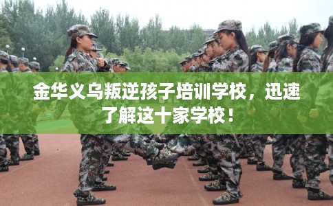 金华义乌叛逆孩子培训学校，迅速了解这十家学校！
