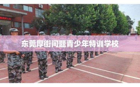 东莞厚街问题青少年特训学校