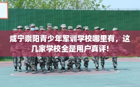 咸宁崇阳青少年军训学校哪里有，这几家学校全是用户真评!