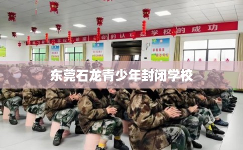 东莞石龙青少年封闭学校