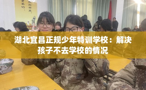 湖北宜昌正规少年特训学校:解决孩子不去学校的情况 湖北宜昌正规少年特训学校:解决孩子不去学校的情况