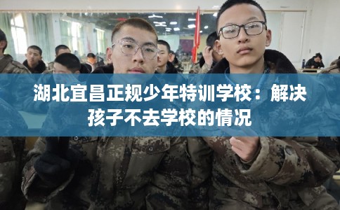 湖北宜昌正规少年特训学校:解决孩子不去学校的情况 湖北宜昌正规少年特训学校:解决孩子不去学校的情况