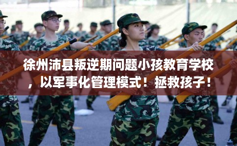 徐州沛县叛逆期问题小孩教育学校,以军事化管理模式!拯救孩子! 徐州沛县叛逆期问题小孩教育学校,以军事化管理模式!拯救孩子!