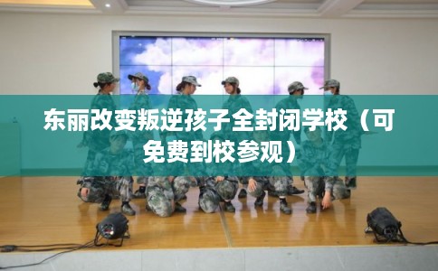 东丽改变叛逆孩子全封闭学校（可免费到校参观）