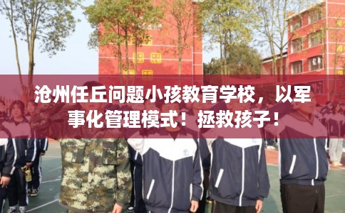 沧州任丘问题小孩教育学校,以军事化管理模式!拯救孩子! 沧州任丘问题小孩教育学校,以军事化管理模式!拯救孩子!
