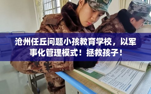 沧州任丘问题小孩教育学校,以军事化管理模式!拯救孩子! 沧州任丘问题小孩教育学校,以军事化管理模式!拯救孩子!