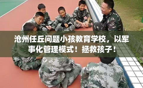 沧州任丘问题小孩教育学校,以军事化管理模式!拯救孩子! 沧州任丘问题小孩教育学校,以军事化管理模式!拯救孩子!