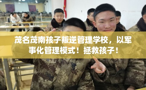 茂名茂南孩子叛逆管理学校，以军事化管理模式！拯救孩子！