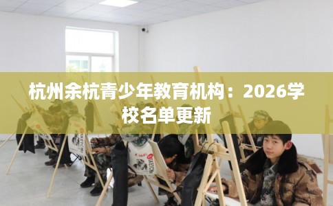 杭州余杭青少年教育机构:2026学校名单更新 杭州余杭青少年教育机构:2026学校名单更新