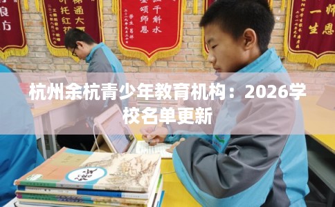 杭州余杭青少年教育机构:2026学校名单更新 杭州余杭青少年教育机构:2026学校名单更新
