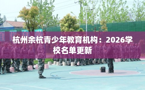 杭州余杭青少年教育机构:2026学校名单更新 杭州余杭青少年教育机构:2026学校名单更新