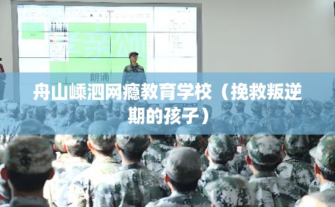 舟山嵊泗网瘾教育学校（挽救叛逆期的孩子）