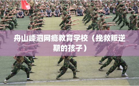 舟山嵊泗网瘾教育学校（挽救叛逆期的孩子）