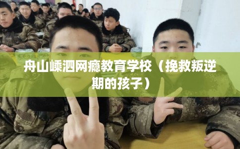 舟山嵊泗网瘾教育学校（挽救叛逆期的孩子）