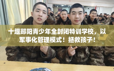 十堰郧阳青少年全封闭特训学校，以军事化管理模式！拯救孩子！