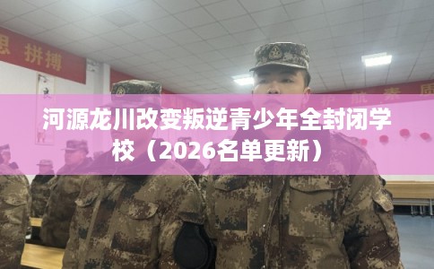河源龙川改变叛逆青少年全封闭学校(2026名单更新) 河源龙川改变叛逆青少年全封闭学校(2026名单更新)