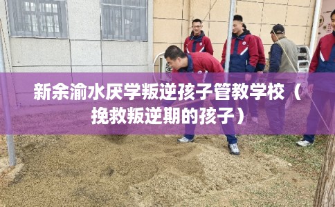 新余渝水厌学叛逆孩子管教学校（挽救叛逆期的孩子）