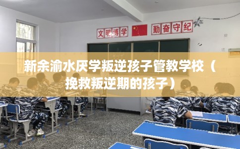 新余渝水厌学叛逆孩子管教学校（挽救叛逆期的孩子）