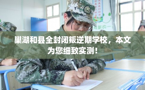 巢湖和县全封闭叛逆期学校，本文为您细致实测！