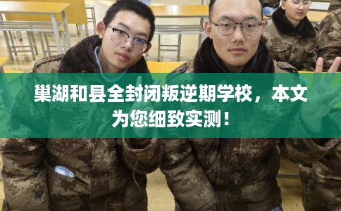 巢湖和县全封闭叛逆期学校，本文为您细致实测！