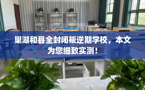 巢湖和县全封闭叛逆期学校，本文为您细致实测！