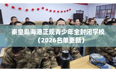 秦皇岛海港正规青少年全封闭学校（2026名单更新）