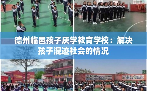 德州临邑孩子厌学教育学校：解决孩子混迹社会的情况