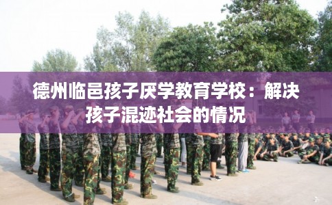 德州临邑孩子厌学教育学校：解决孩子混迹社会的情况
