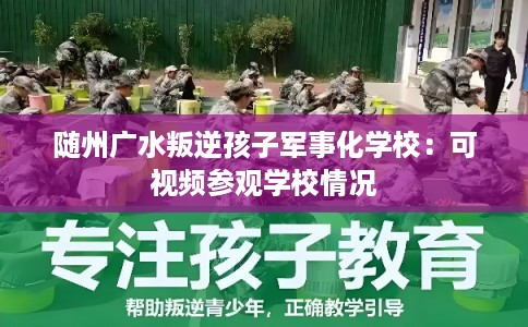 随州广水叛逆孩子军事化学校：可视频参观学校情况