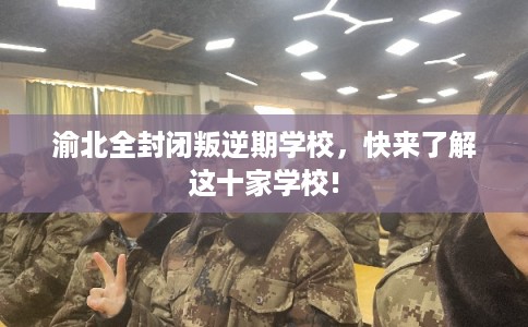 渝北全封闭叛逆期学校，快来了解这十家学校!