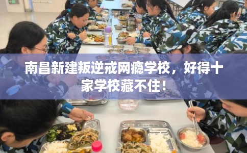 南昌新建叛逆戒网瘾学校,好得十家学校藏不住! 南昌新建叛逆戒网瘾学校,好得十家学校藏不住!