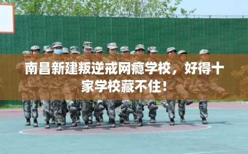 南昌新建叛逆戒网瘾学校,好得十家学校藏不住! 南昌新建叛逆戒网瘾学校,好得十家学校藏不住!