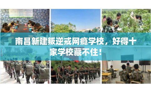 南昌新建叛逆戒网瘾学校，好得十家学校藏不住！