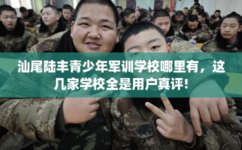 汕尾陆丰青少年军训学校哪里有，这几家学校全是用户真评!