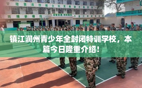 镇江润州青少年全封闭特训学校,本篇今日隆重介绍! 镇江润州青少年全封闭特训学校,本篇今日隆重介绍!