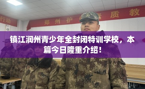 镇江润州青少年全封闭特训学校,本篇今日隆重介绍! 镇江润州青少年全封闭特训学校,本篇今日隆重介绍!
