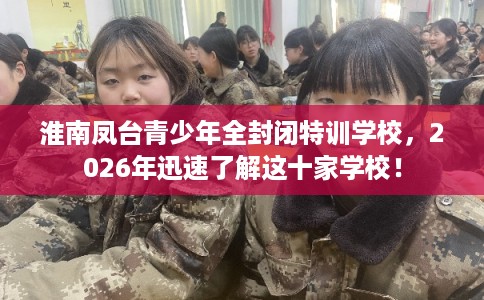 淮南凤台青少年全封闭特训学校，2026年迅速了解这十家学校！