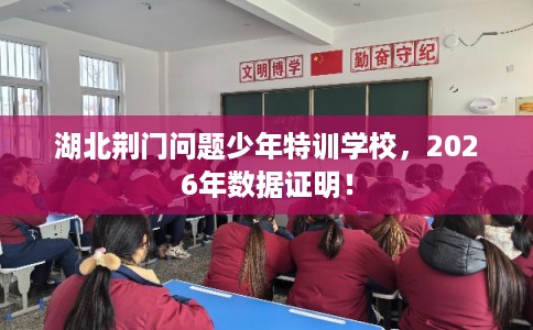 湖北荆门问题少年特训学校,2026年数据证明! 湖北荆门问题少年特训学校,2026年数据证明!