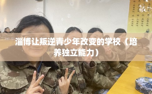 淄博让叛逆青少年改变的学校（培养独立能力）