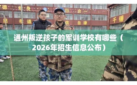 通州叛逆孩子的军训学校有哪些(2026年招生信息公布) 通州叛逆孩子的军训学校有哪些(2026年招生信息公布)