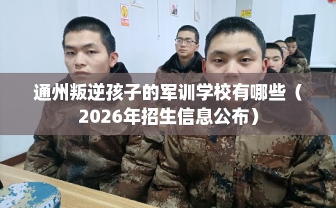 通州叛逆孩子的军训学校有哪些（2026年招生信息公布）