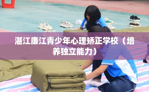 湛江廉江青少年心理矫正学校（培养独立能力）
