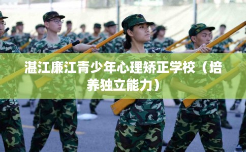 湛江廉江青少年心理矫正学校（培养独立能力）