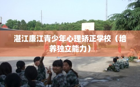 湛江廉江青少年心理矫正学校（培养独立能力）